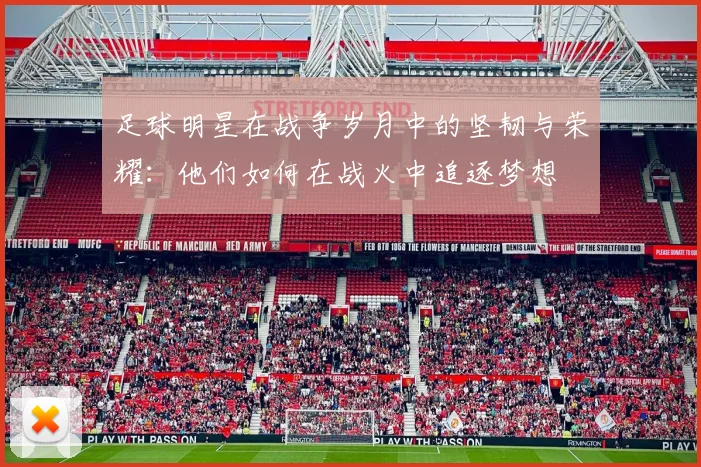 足球明星在战争岁月中的坚韧与荣耀：他们如何在战火中追逐梦想