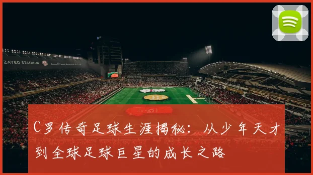 C罗传奇足球生涯揭秘：从少年天才到全球足球巨星的成长之路