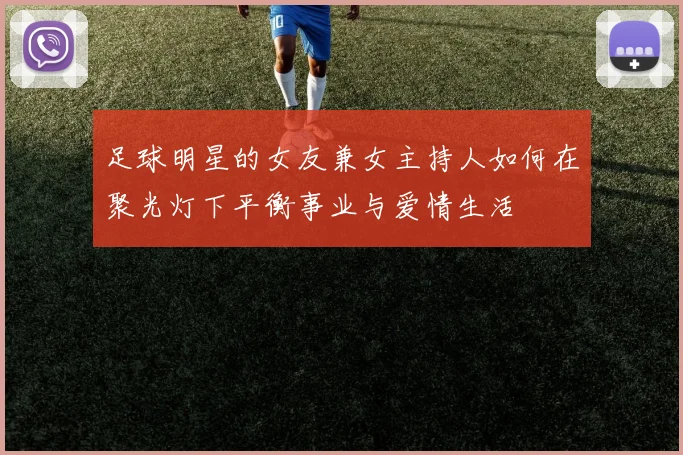 足球明星的女友兼女主持人如何在聚光灯下平衡事业与爱情生活