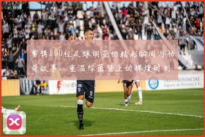 剪辑100位足球明星的精彩瞬间与传奇故事，重温绿茵场上的辉煌时刻