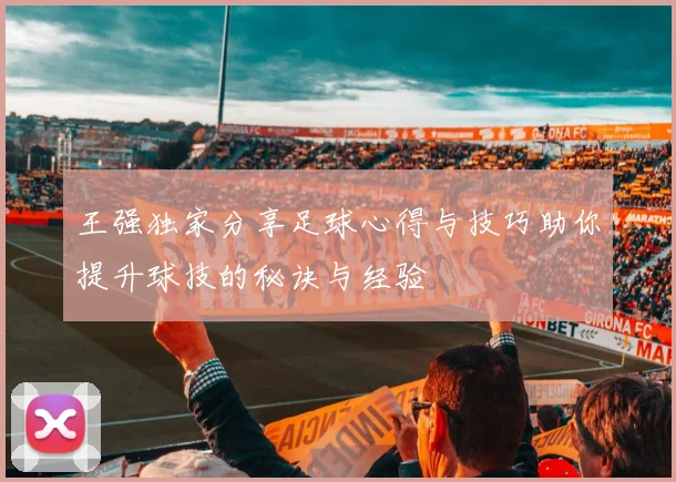 王强独家分享足球心得与技巧助你提升球技的秘诀与经验