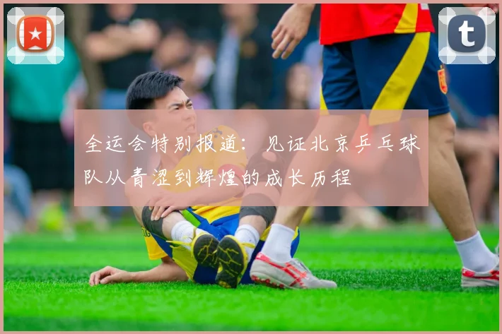 全运会特别报道：见证北京乒乓球队从青涩到辉煌的成长历程