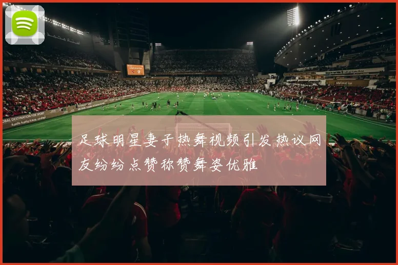 足球明星妻子热舞视频引发热议网友纷纷点赞称赞舞姿优雅