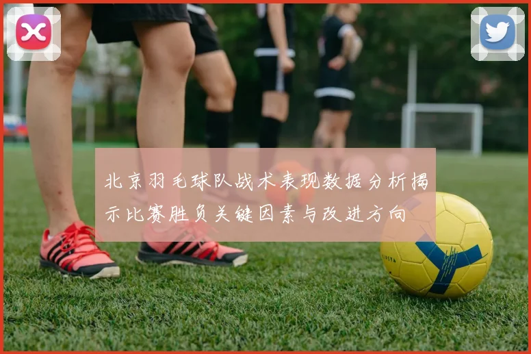 北京羽毛球队战术表现数据分析揭示比赛胜负关键因素与改进方向