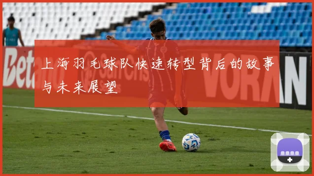 上海羽毛球队快速转型背后的故事与未来展望