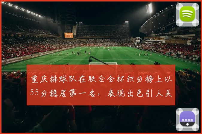 重庆排球队在联合会杯积分榜上以55分稳居第一名，表现出色引人关注